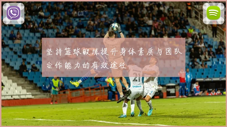 坚持篮球锻炼提升身体素质与团队合作能力的有效途径