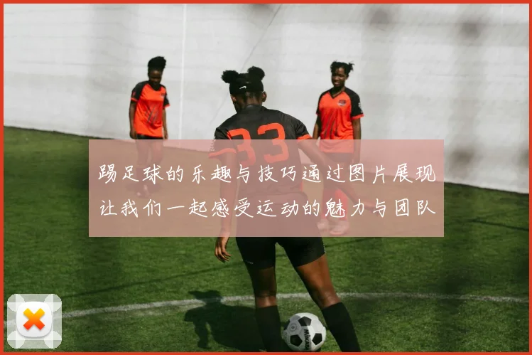踢足球的乐趣与技巧通过图片展现让我们一起感受运动的魅力与团队的精神