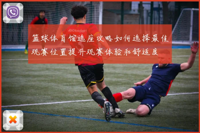 篮球体育馆选座攻略如何选择最佳观赛位置提升观赛体验和舒适度