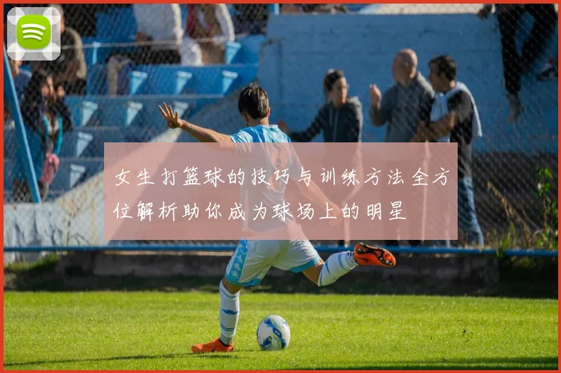 女生打篮球的技巧与训练方法全方位解析助你成为球场上的明星