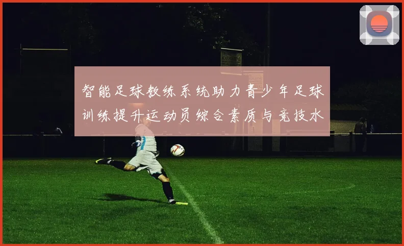 智能足球教练系统助力青少年足球训练提升运动员综合素质与竞技水平