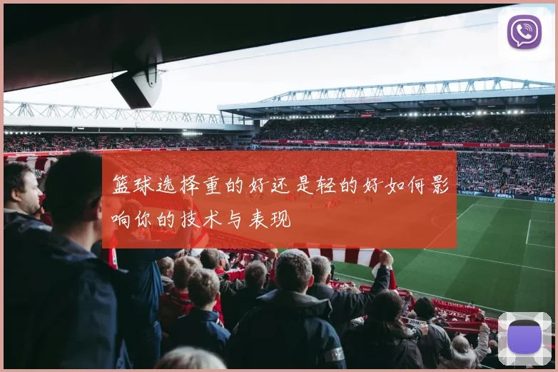篮球选择重的好还是轻的好如何影响你的技术与表现