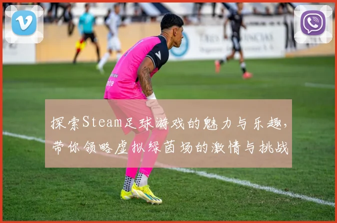 探索Steam足球游戏的魅力与乐趣，带你领略虚拟绿茵场的激情与挑战