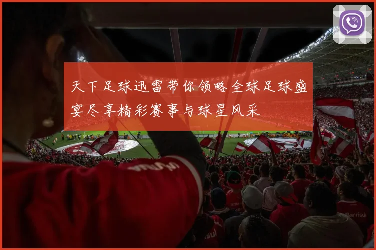 天下足球迅雷带你领略全球足球盛宴尽享精彩赛事与球星风采