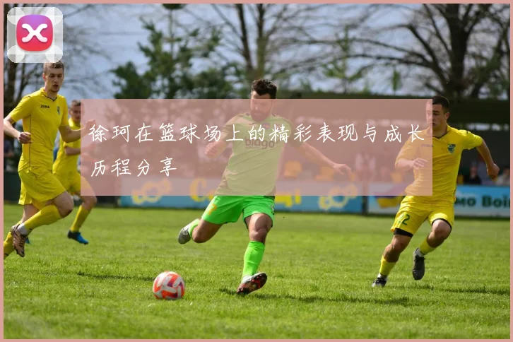 徐珂在篮球场上的精彩表现与成长历程分享