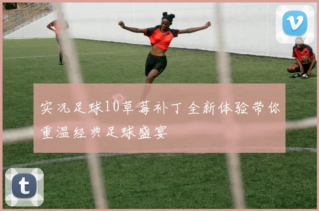 实况足球10草莓补丁全新体验带你重温经典足球盛宴