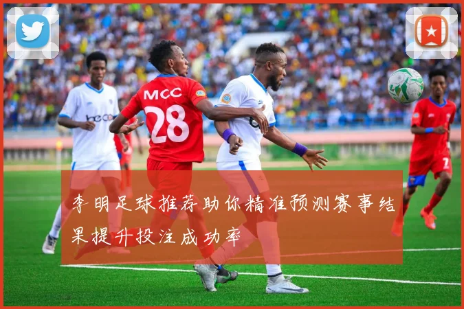 李明足球推荐助你精准预测赛事结果提升投注成功率